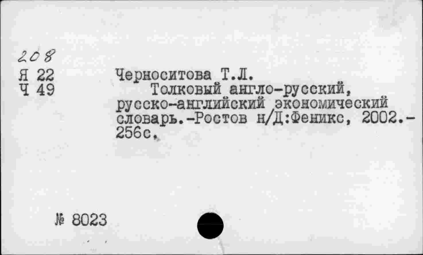 ﻿Я 22 Черноситова Т.Л.
Ч 49	Толковый англо-русский,
русско-английский экономический словарь.-Ростов н/Д:Феникс, 2002. 256с,
№ 8023